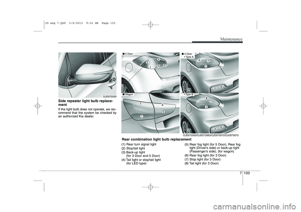KIA CEED 2014  Owners Manual 7 103
Maintenance
Side repeater light bulb replace- ment   
If the light bulb does not operate, we rec- 
ommend that the system be checked by
an authorized Kia dealer.(1) Rear turn signal light (2) St