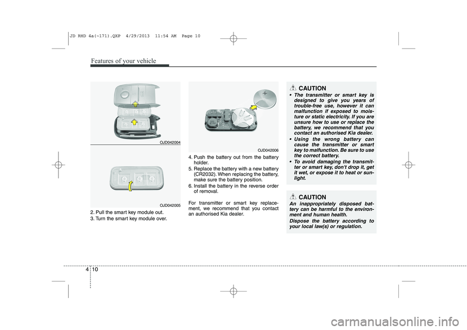 KIA CEED 2014  Owners Manual Features of your vehicle
10
4
2. Pull the smart key module out. 
3. Turn the smart key module over. 4. Push the battery out from the battery
holder.
5. Replace the battery with a new battery (CR2032).