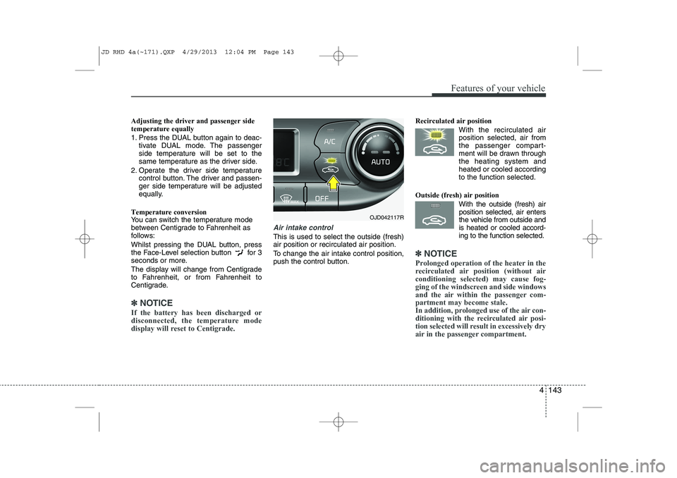 KIA CEED 2014 Owners Manual 4 143
Features of your vehicle
Adjusting the driver and passenger side temperature equally
1. Press the DUAL button again to deac-tivate DUAL mode. The passenger
side temperature will be set to the
KIA CEED 2014 Owners Manual 4 143
Features of your vehicle
Adjusting the driver and passenger side temperature equally
1. Press the DUAL button again to deac-tivate DUAL mode. The passenger
side temperature will be set to the