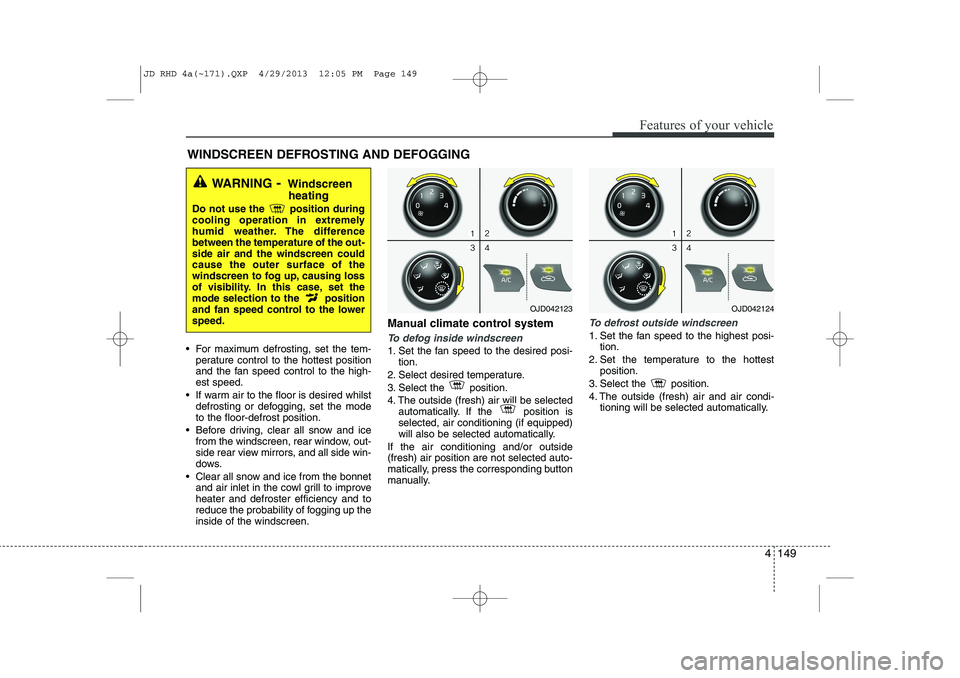 KIA CEED 2014  Owners Manual 4 149
Features of your vehicle
 For maximum defrosting, set the tem-perature control to the hottest position 
and the fan speed control to the high-est speed.
 If warm air to the floor is desired wh