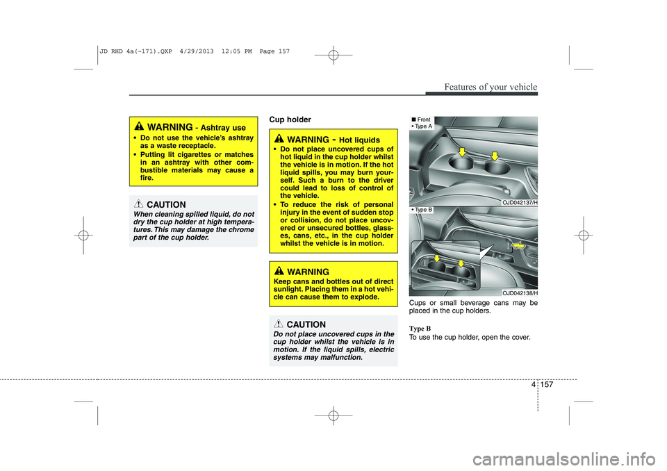 KIA CEED 2014 Owners Manual 4 157
Features of your vehicle
Cup holderCups or small beverage cans may be
placed in the cup holders. Type B
To use the cup holder, open the cover.
WARNING- Hot liquids
Do not place uncovered cup KIA CEED 2014 Owners Manual 4 157
Features of your vehicle
Cup holderCups or small beverage cans may be
placed in the cup holders. Type B
To use the cup holder, open the cover.
WARNING- Hot liquids
Do not place uncovered cup