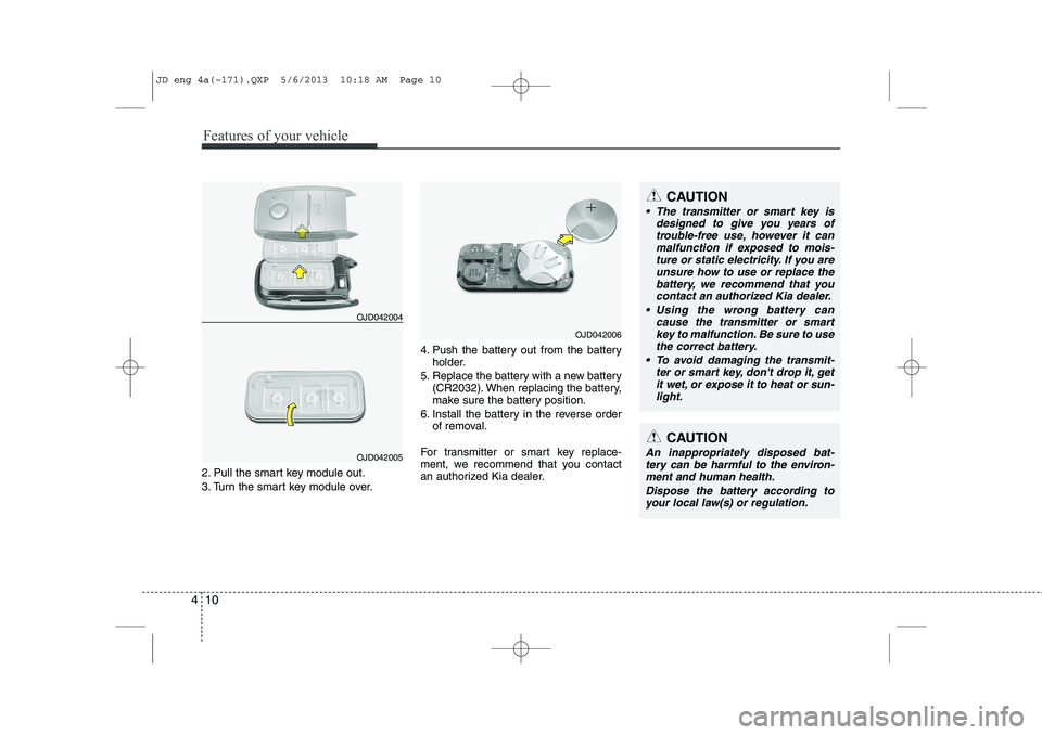 KIA CEED 2014  Owners Manual Features of your vehicle
10
4
2. Pull the smart key module out. 
3. Turn the smart key module over. 4. Push the battery out from the battery
holder.
5. Replace the battery with a new battery (CR2032).