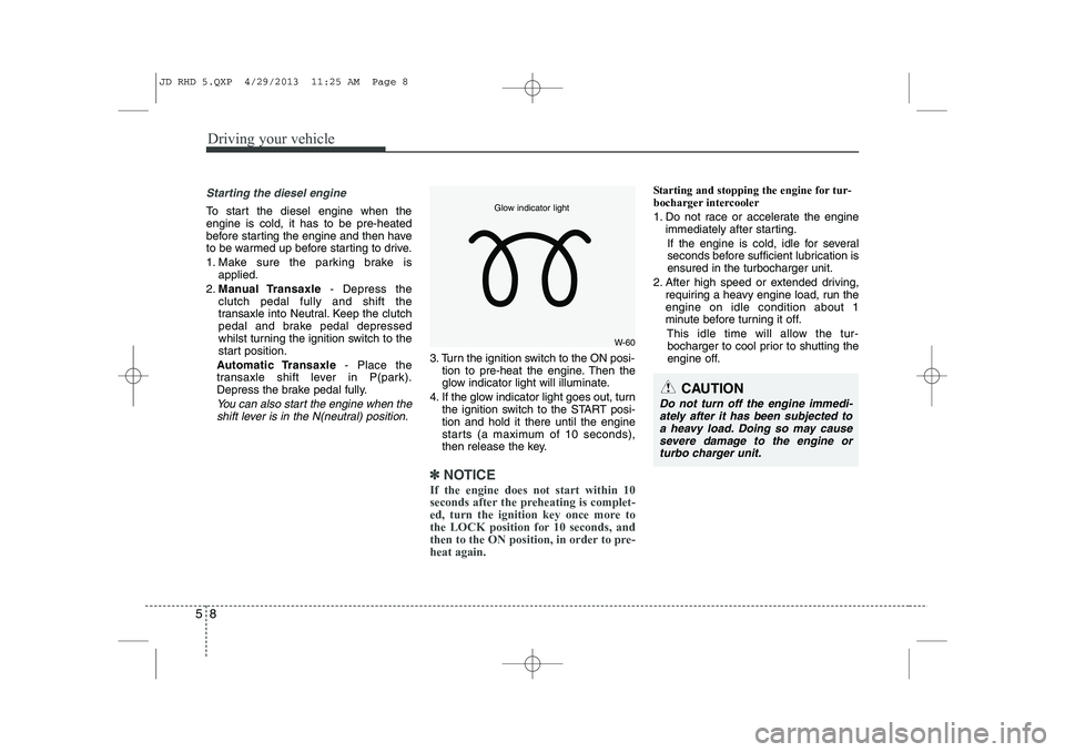 KIA CEED 2014 Owners Manual Driving your vehicle
8
5
Starting the diesel engine
To start the diesel engine when the engine is cold, it has to be pre-heated
before starting the engine and then have
to be warmed up before starting KIA CEED 2014 Owners Manual Driving your vehicle
8
5
Starting the diesel engine
To start the diesel engine when the engine is cold, it has to be pre-heated
before starting the engine and then have
to be warmed up before starting