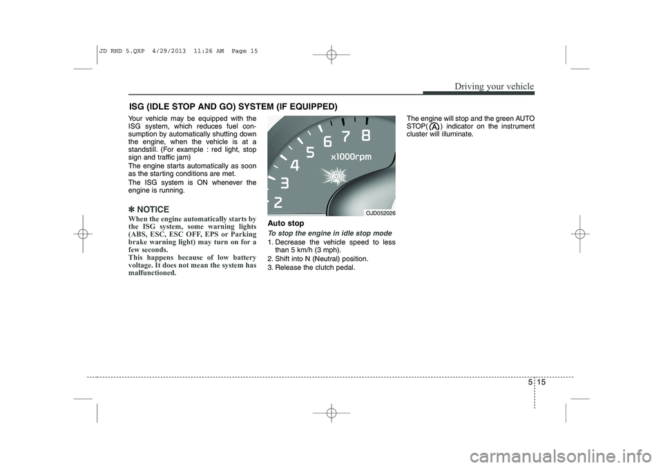 KIA CEED 2014 Service Manual 515
Driving your vehicle
Your vehicle may be equipped with the ISG system, which reduces fuel con-
sumption by automatically shutting down
the engine, when the vehicle is at a
standstill. (For example