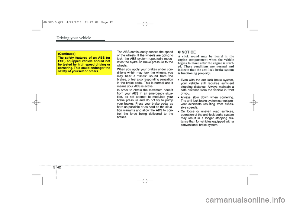KIA CEED 2014 Service Manual Driving your vehicle
42
5
The ABS continuously senses the speed 
of the wheels. If the wheels are going to
lock, the ABS system repeatedly modu-
lates the hydraulic brake pressure to the
wheels. 
When
