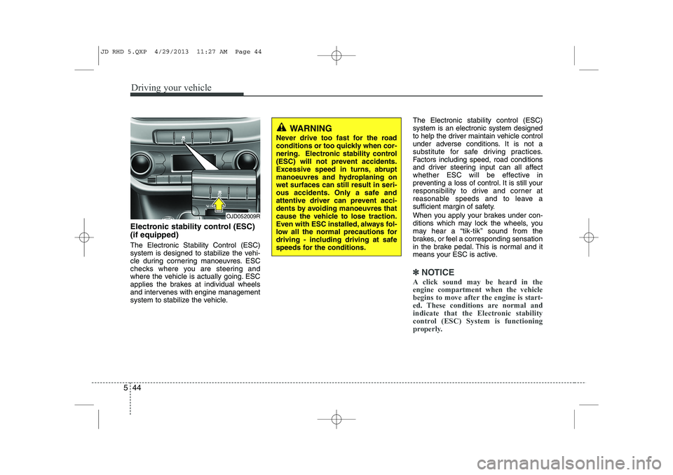 KIA CEED 2014  Owners Manual Driving your vehicle
44
5
Electronic stability control (ESC) (if equipped) The Electronic Stability Control (ESC) 
system is designed to stabilize the vehi-
cle during cornering manoeuvres. ESC
checks