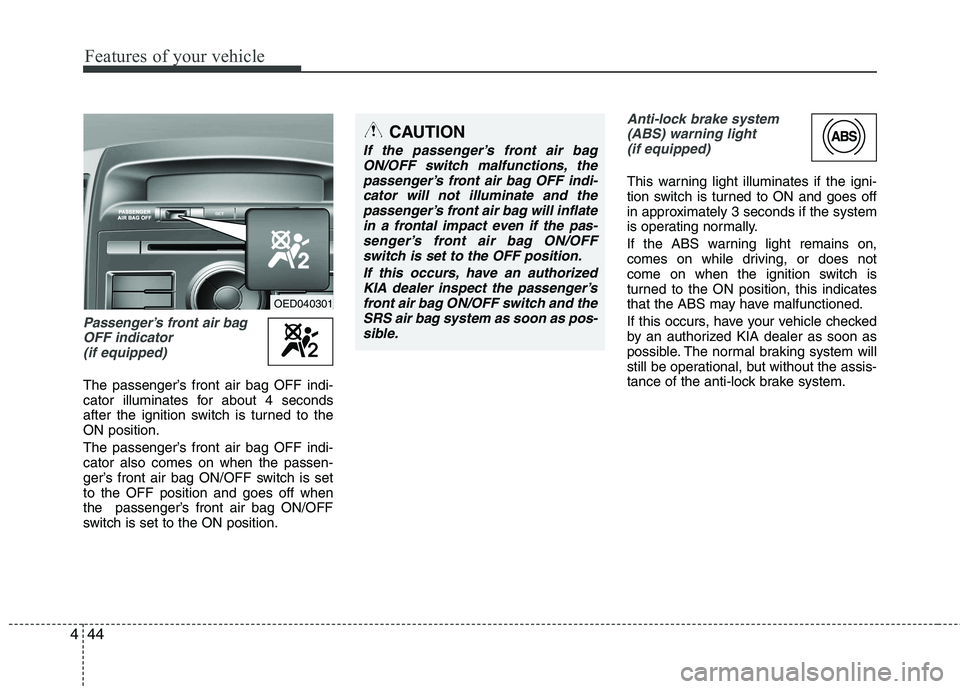 KIA CEED 2010 Owners Guide Features of your vehicle
44
4
Passenger’s front air bag
OFF indicator (if equipped)
The passenger’s front air bag OFF indi- 
cator illuminates for about 4 seconds
after the ignition switch is turn