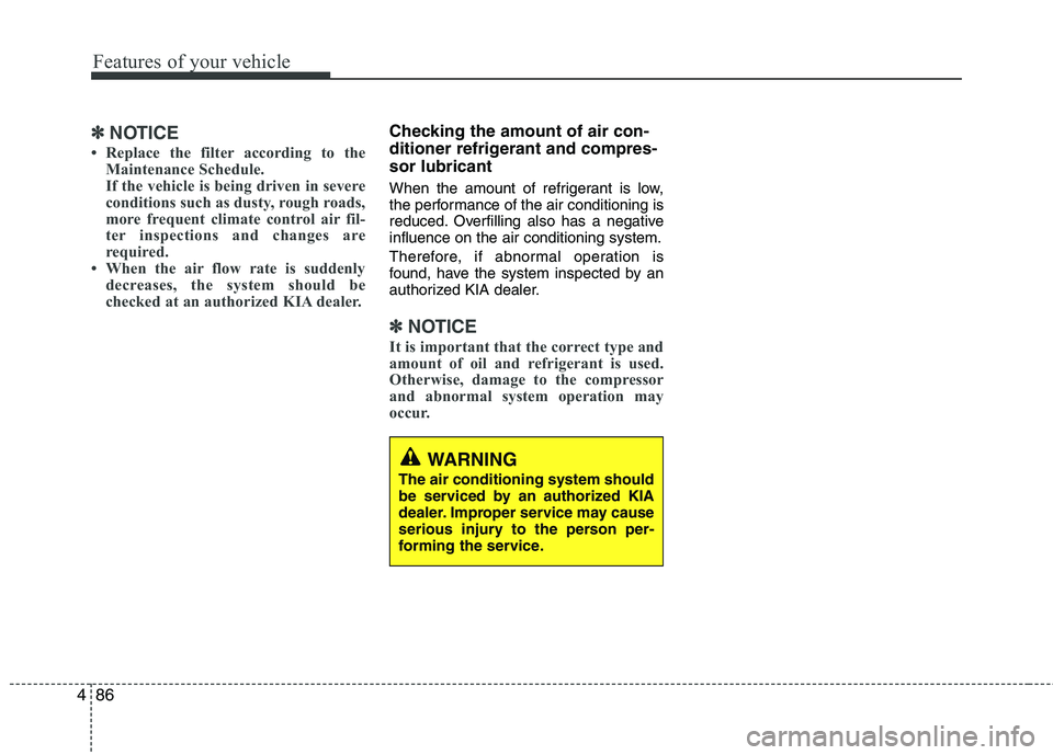 KIA CEED 2010  Owners Manual Features of your vehicle
86
4
✽✽
NOTICE
 Replace the filter according to the Maintenance Schedule. 
If the vehicle is being driven in severe
conditions such as dusty, rough roads,
more frequent c