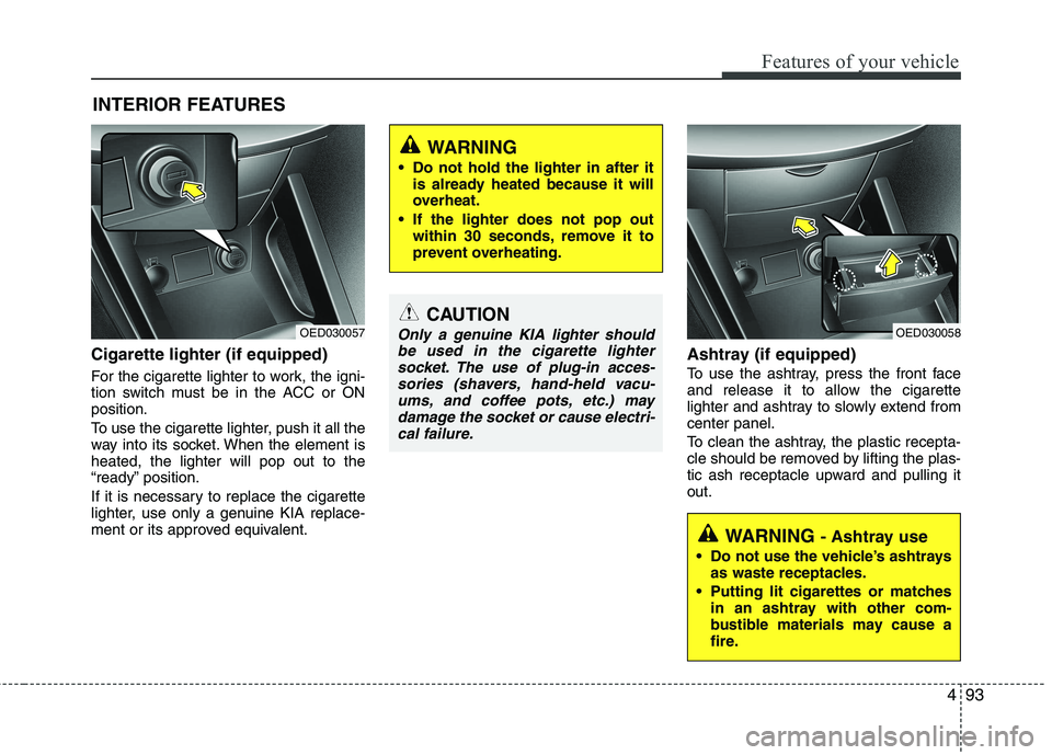 KIA CEED 2010 Service Manual 493
Features of your vehicle
Cigarette lighter (if equipped) 
For the cigarette lighter to work, the igni- 
tion switch must be in the ACC or ONposition. 
To use the cigarette lighter, push it all the