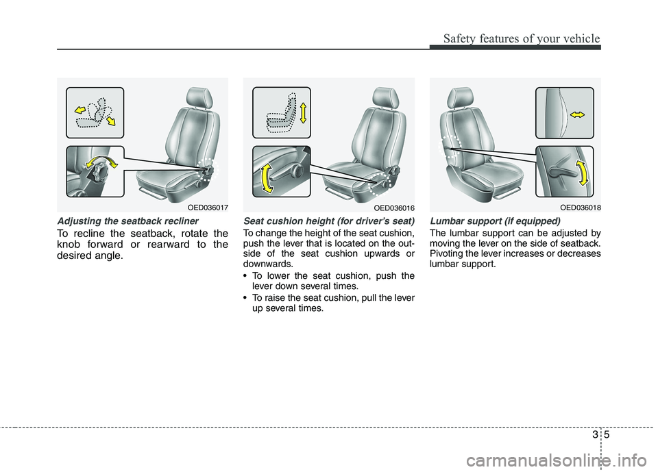 KIA CEED 2010 User Guide 35
Safety features of your vehicle
Adjusting the seatback recliner
To recline the seatback, rotate the 
knob forward or rearward to the
desired angle.
Seat cushion height (for driver’s seat)
To chan