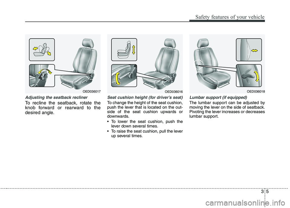 KIA CEED 2010 User Guide 35
Safety features of your vehicle
Adjusting the seatback recliner
To recline the seatback, rotate the
knob forward or rearward to the
desired angle.
Seat cushion height (for driver’s seat)
To chan KIA CEED 2010 User Guide 35
Safety features of your vehicle
Adjusting the seatback recliner
To recline the seatback, rotate the
knob forward or rearward to the
desired angle.
Seat cushion height (for driver’s seat)
To chan