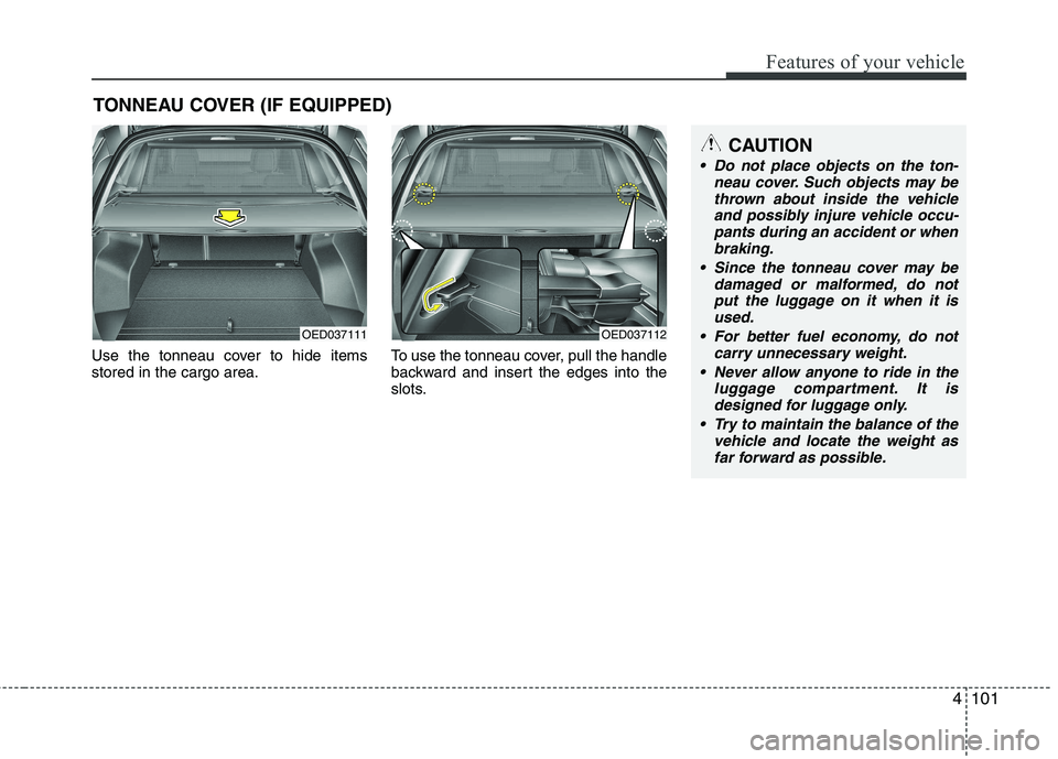 KIA CEED 2010 Owners Manual 4101
Features of your vehicle
Use the tonneau cover to hide items stored in the cargo area.To use the tonneau cover, pull the handle
backward and insert the edges into the
slots.
TONNEAU COVER (IF EQU KIA CEED 2010 Owners Manual 4101
Features of your vehicle
Use the tonneau cover to hide items stored in the cargo area.To use the tonneau cover, pull the handle
backward and insert the edges into the
slots.
TONNEAU COVER (IF EQU