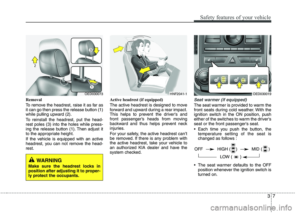 KIA CEED 2010 User Guide 37
Safety features of your vehicle
Removal 
To remove the headrest, raise it as far as 
it can go then press the release button (1)
while pulling upward (2). 
To reinstall the headrest, put the head- 