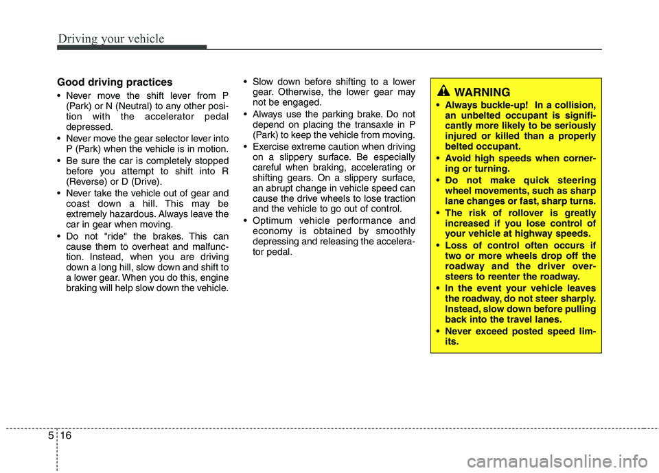 KIA CEED 2010 Service Manual Driving your vehicle
16
5
WARNING
 Always buckle-up!  In a collision, an unbelted occupant is signifi- 
cantly more likely to be seriously
injured or killed than a properlybelted occupant.
 Avoid high