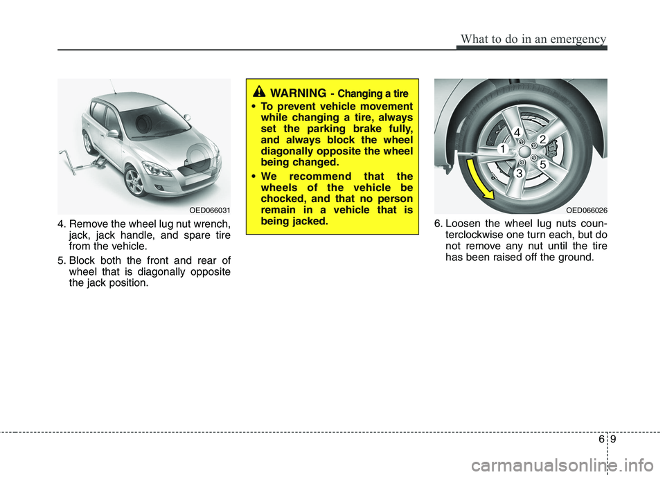 KIA CEED 2010  Owners Manual 69
What to do in an emergency
4. Remove the wheel lug nut wrench,jack, jack handle, and spare tire 
from the vehicle.
5. Block both the front and rear of wheel that is diagonally opposite
the jack pos