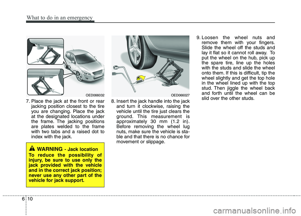 KIA CEED 2010  Owners Manual What to do in an emergency
10
6
7. Place the jack at the front or rear
jacking position closest to the tire 
you are changing. Place the jackat the designated locations under
the frame. The jacking po