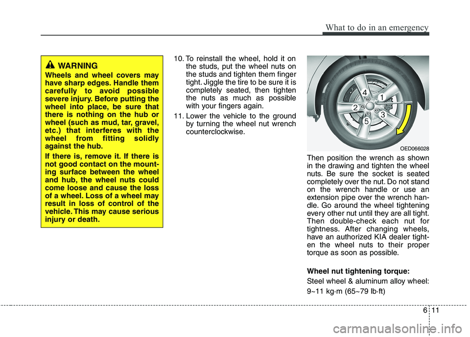 KIA CEED 2010  Owners Manual 611
What to do in an emergency
10. To reinstall the wheel, hold it onthe studs, put the wheel nuts on the studs and tighten them finger
tight. Jiggle the tire to be sure it iscompletely seated, then t