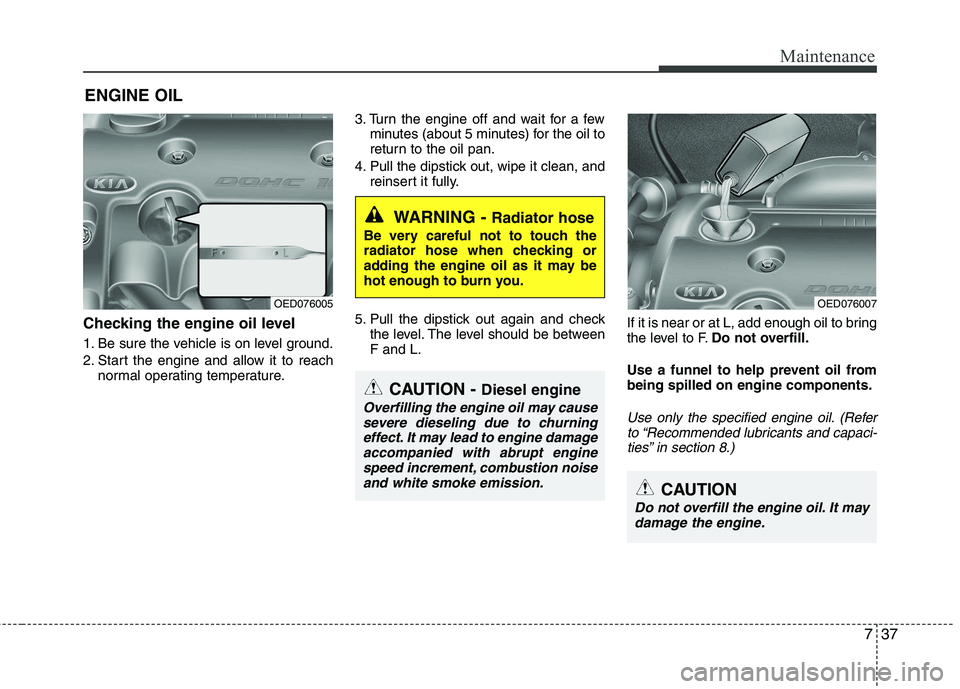 KIA CEED 2010 Owners Manual 737
Maintenance
ENGINE OIL
Checking the engine oil level
1. Be sure the vehicle is on level ground.
2. Start the engine and allow it to reach normal operating temperature. 3. Turn the engine off a KIA CEED 2010 Owners Manual 737
Maintenance
ENGINE OIL
Checking the engine oil level
1. Be sure the vehicle is on level ground.
2. Start the engine and allow it to reach normal operating temperature. 3. Turn the engine off a