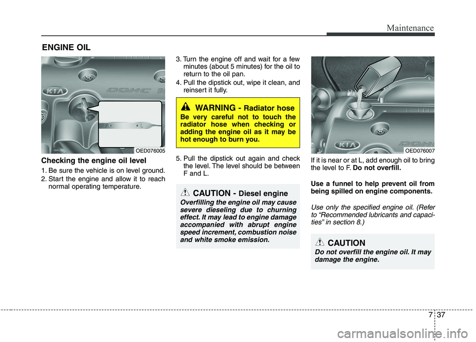 KIA CEED 2010  Owners Manual 737
Maintenance
ENGINE OIL
Checking the engine oil level   
1. Be sure the vehicle is on level ground. 
2. Start the engine and allow it to reach normal operating temperature. 3. Turn the engine off a