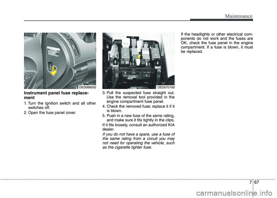KIA CEED 2010  Owners Manual 767
Maintenance
Instrument panel fuse replace- ment 
1. Turn the ignition switch and all otherswitches off.
2. Open the fuse panel cover. 3. Pull the suspected fuse straight out.
Use the removal tool 