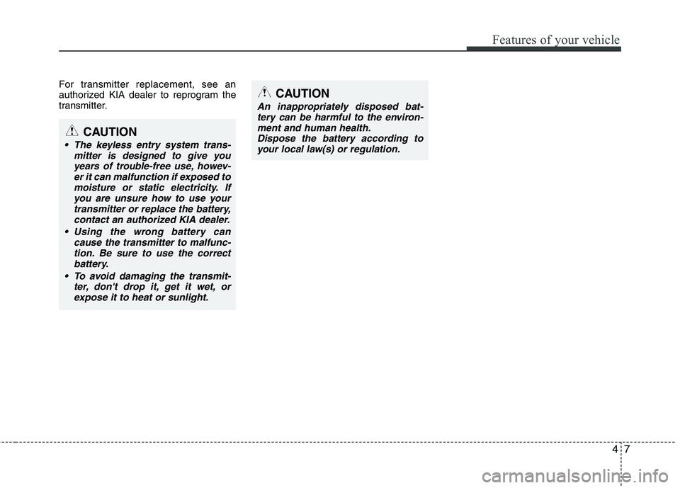KIA CEED 2010 Owners Manual 47
Features of your vehicle
For transmitter replacement, see an
authorized KIA dealer to reprogram the
transmitter.
CAUTION
The keyless entry system trans-mitter is designed to give youyears of trou KIA CEED 2010 Owners Manual 47
Features of your vehicle
For transmitter replacement, see an
authorized KIA dealer to reprogram the
transmitter.
CAUTION
The keyless entry system trans-mitter is designed to give youyears of trou