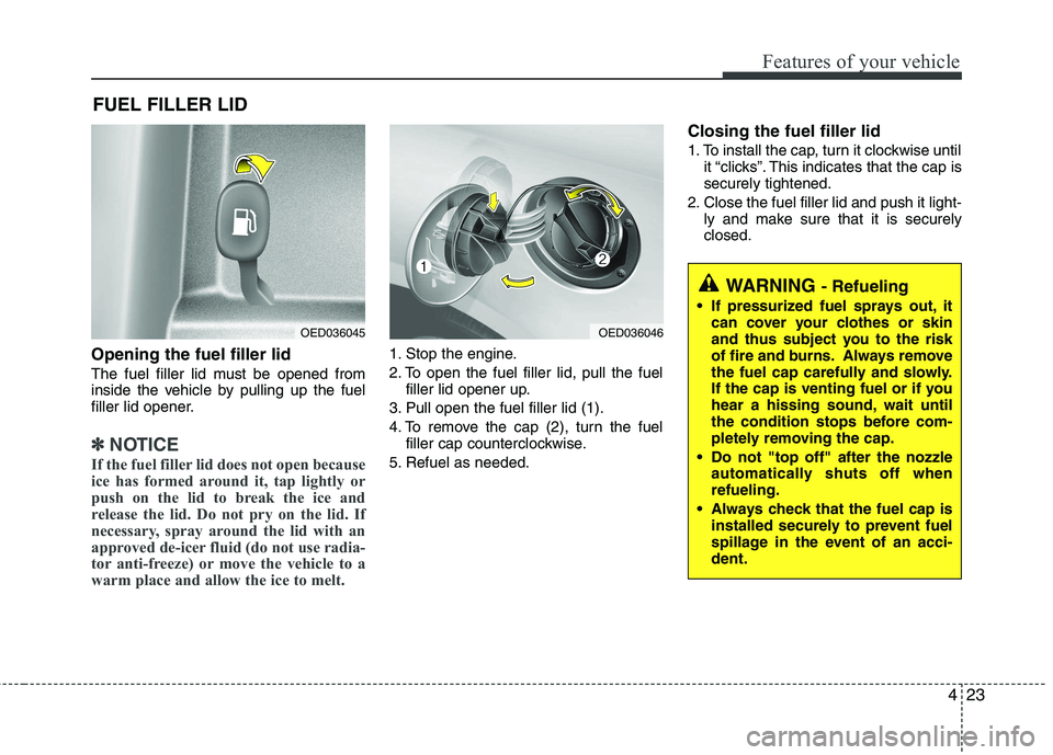 KIA CEED 2010  Owners Manual 423
Features of your vehicle
Opening the fuel filler lid 
The fuel filler lid must be opened from 
inside the vehicle by pulling up the fuel
filler lid opener.
✽✽NOTICE
If the fuel filler lid does