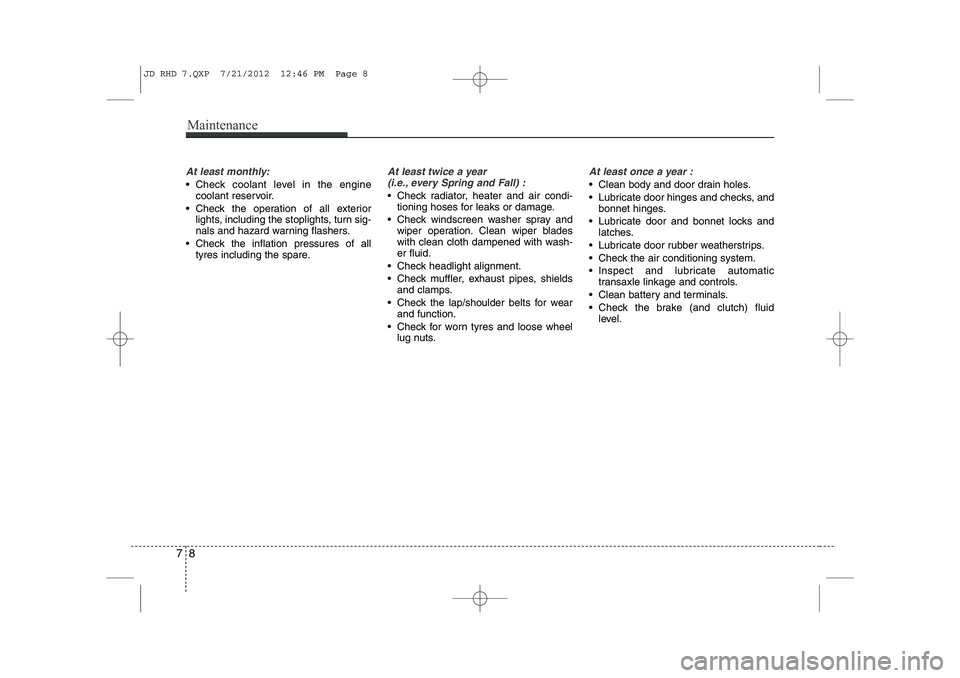 KIA CEED 2013 Owners Manual Maintenance
8
7
At least monthly:
Check coolant level in the engine
coolant reservoir.
Check the operation of all exterior lights, including the stoplights, turn sig-
nals and hazard warning flas KIA CEED 2013 Owners Manual Maintenance
8
7
At least monthly:
Check coolant level in the engine
coolant reservoir.
Check the operation of all exterior lights, including the stoplights, turn sig-
nals and hazard warning flas