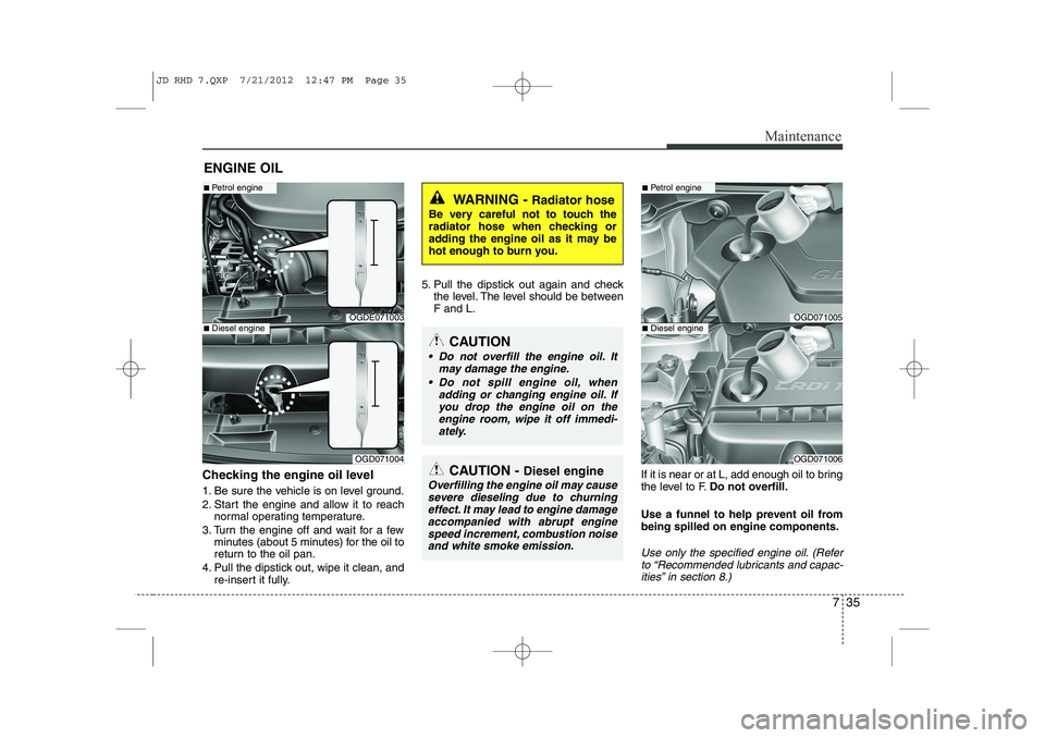 KIA CEED 2013 Owners Manual 735
Maintenance
ENGINE OIL
Checking the engine oil level
1. Be sure the vehicle is on level ground.
2. Start the engine and allow it to reach normal operating temperature.
3. Turn the engine off a KIA CEED 2013 Owners Manual 735
Maintenance
ENGINE OIL
Checking the engine oil level
1. Be sure the vehicle is on level ground.
2. Start the engine and allow it to reach normal operating temperature.
3. Turn the engine off a