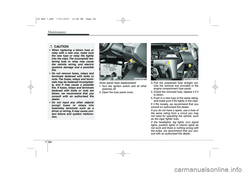 KIA CEED 2013 Owners Manual Maintenance
64
7
Inner panel fuse replacement
1. Turn the ignition switch and all other
switches off.
2. Open the fuse panel cover. 3. Pull the suspected fuse straight out.
Use the removal tool provid KIA CEED 2013 Owners Manual Maintenance
64
7
Inner panel fuse replacement
1. Turn the ignition switch and all other
switches off.
2. Open the fuse panel cover. 3. Pull the suspected fuse straight out.
Use the removal tool provid
