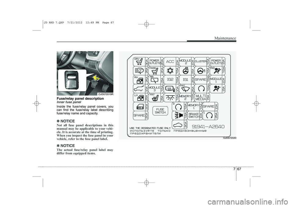 KIA CEED 2013 Owners Manual 767
Maintenance
Fuse/relay panel descriptionInner fuse panel
Inside the fuse/relay panel covers, you
can find the fuse/relay label describing
fuse/relay name and capacity.
✽✽NOTICE
Not all fuse p KIA CEED 2013 Owners Manual 767
Maintenance
Fuse/relay panel descriptionInner fuse panel
Inside the fuse/relay panel covers, you
can find the fuse/relay label describing
fuse/relay name and capacity.
✽✽NOTICE
Not all fuse p