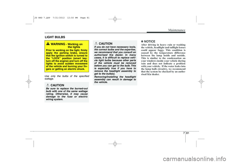 KIA CEED 2013 Owners Manual 781
Maintenance
LIGHT BULBS
Use only the bulbs of the specifiedwattage.
✽✽ NOTICE
After driving in heavy rain or washing the vehicle, headlight and taillight lenses
could appear foggy. This condit KIA CEED 2013 Owners Manual 781
Maintenance
LIGHT BULBS
Use only the bulbs of the specifiedwattage.
✽✽ NOTICE
After driving in heavy rain or washing the vehicle, headlight and taillight lenses
could appear foggy. This condit