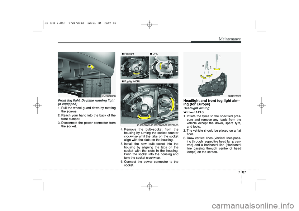 KIA CEED 2013  Owners Manual 787
Maintenance
Front fog light, Daytime running light(if equipped)  
1. Pull the wheel guard down by rotating the screws.
2. Reach your hand into the back of the front bumper.
3. Disconnect the power