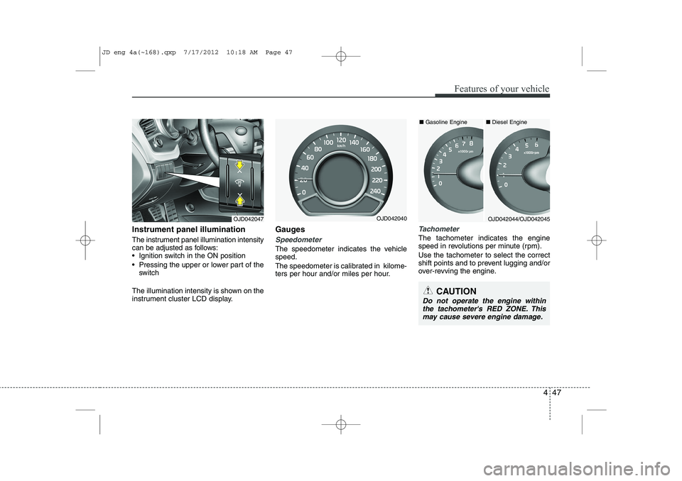 KIA CEED 2013  Owners Manual 447
Features of your vehicle
CAUTION
Do not operate the engine withinthe tachometers RED ZONE. This may cause severe engine damage.
Instrument panel illumination 
The instrument panel illumination in