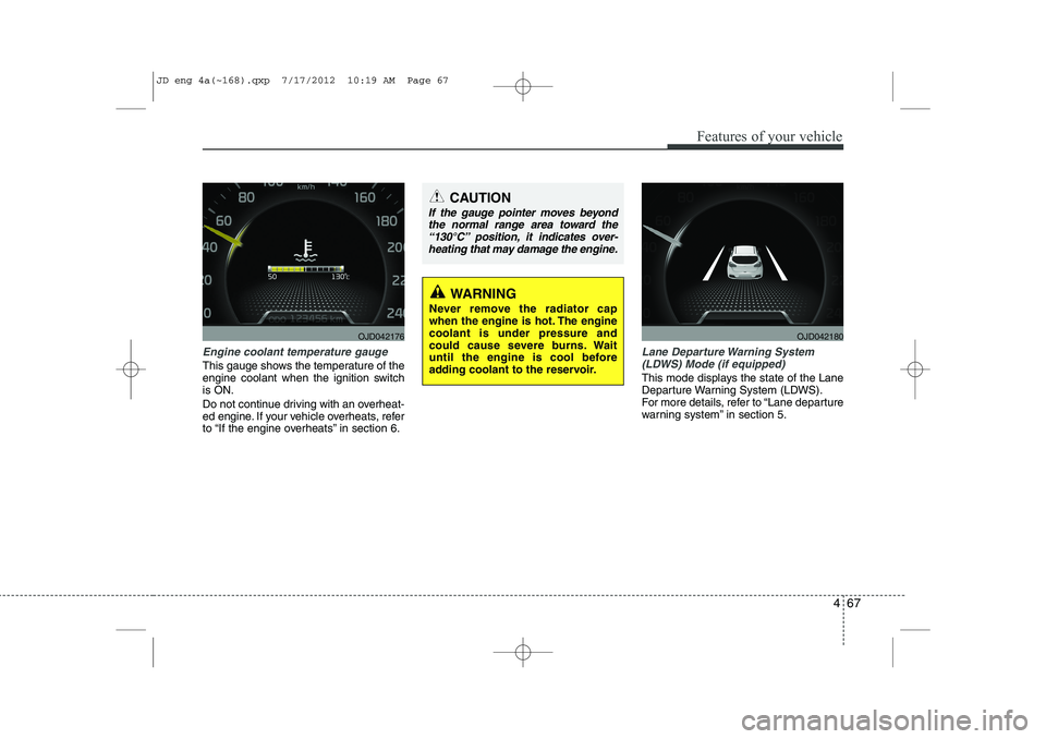 KIA CEED 2013 Owners Manual 467
Features of your vehicle
Engine coolant temperature gauge 
This gauge shows the temperature of the 
engine coolant when the ignition switchis ON. 
Do not continue driving with an overheat- 
ed eng