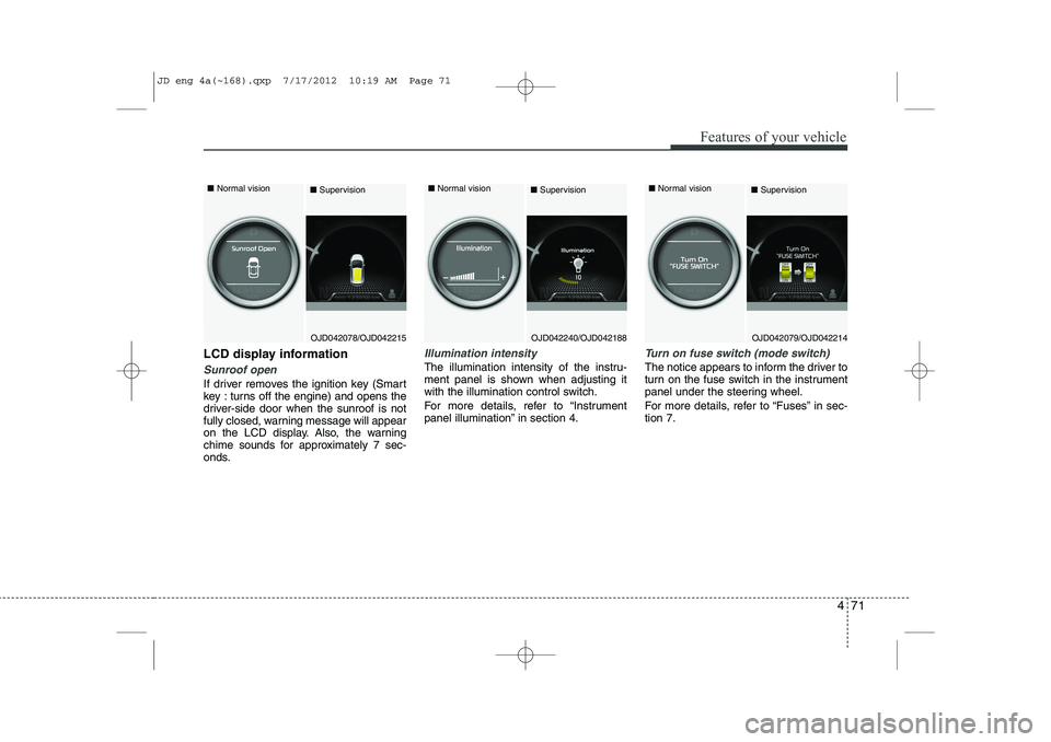 KIA CEED 2013 Owners Manual 471
Features of your vehicle
LCD display information
Sunroof open
If driver removes the ignition key (Smart 
key : turns off the engine) and opens the
driver-side door when the sunroof is not
fully cl