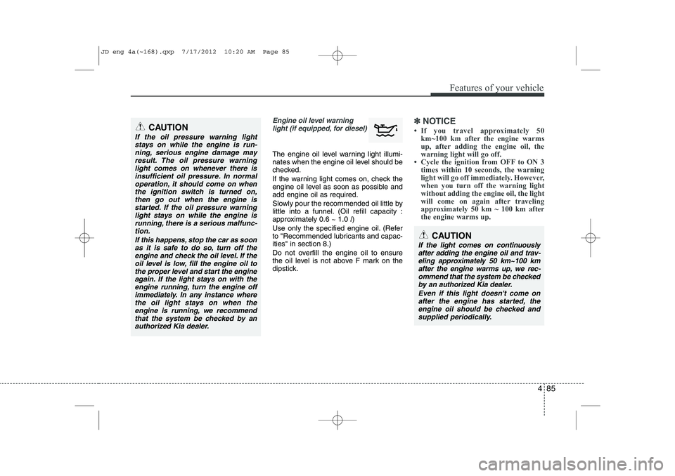 KIA CEED 2013  Owners Manual 485
Features of your vehicle
Engine oil level warninglight (if equipped, for diesel)
The engine oil level warning light illumi- 
nates when the engine oil level should be
checked. 
If the warning ligh