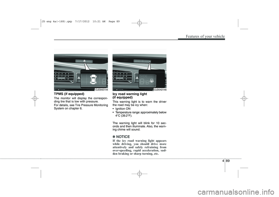 KIA CEED 2013 Owners Guide 489
Features of your vehicle
TPMS (if equipped) 
The monitor will display the correspon- 
ding tire that is low with pressure. 
For details, see Tire Pressure Monitoring System on chapter 6.Icy road w