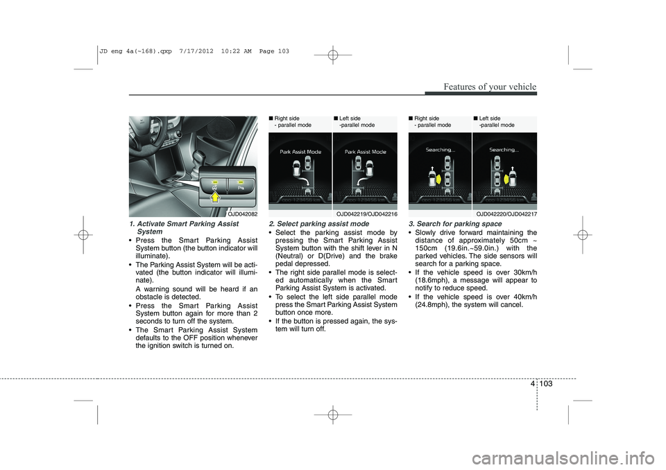 KIA CEED 2013 Owners Manual 4 103
Features of your vehicle
1. Activate Smart Parking AssistSystem
Press the Smart Parking AssistSystem button (the button indicator will illuminate).
The Parking Assist System will be acti- va KIA CEED 2013 Owners Manual 4 103
Features of your vehicle
1. Activate Smart Parking AssistSystem
Press the Smart Parking AssistSystem button (the button indicator will illuminate).
The Parking Assist System will be acti- va