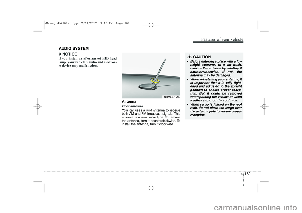 KIA CEED 2013  Owners Manual 4 169
Features of your vehicle
✽✽NOTICE
If you install an aftermarket HID head 
lamp, your vehicle’s audio and electron-ic device may malfunction.
Antenna
Roof antenna 
Your car uses a roof ante