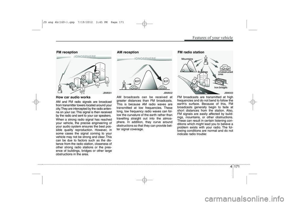 KIA CEED 2013  Owners Manual 4 171
Features of your vehicle
How car audio works 
AM and FM radio signals are broadcast 
from transmitter towers located around your
city. They are intercepted by the radio anten-
na on your car. Th