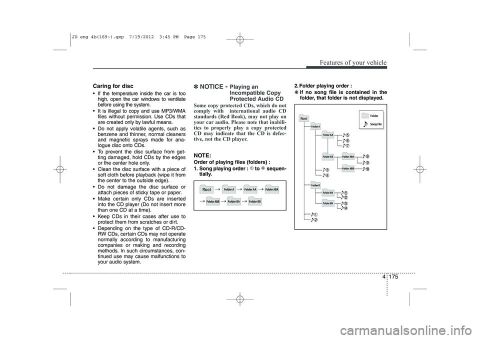 KIA CEED 2013 Service Manual 4 175
Features of your vehicle
Caring for disc 
 If the temperature inside the car is toohigh, open the car windows to ventilate 
before using the system.
 It is illegal to copy and use MP3/WMA file