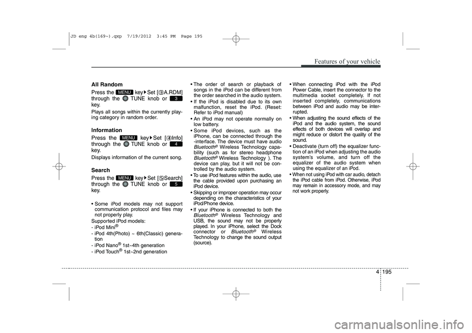 KIA CEED 2013  Owners Manual 4 195
Features of your vehicle
All Random
Press the  key Set [ A.RDM] through the TUNEknob or 
key.
Plays all songs within the currently play- 
ing category in random order. 
Information 
Press the  k