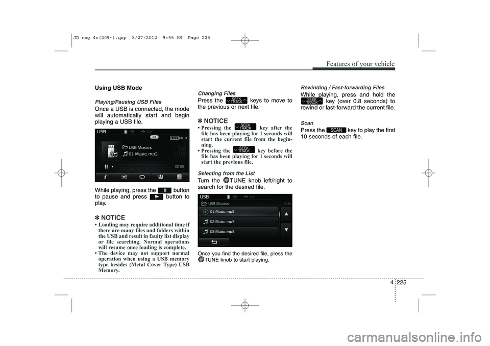 KIA CEED 2013  Owners Manual 4 225
Features of your vehicle
Using USB Mode
Playing/Pausing USB Files
Once a USB is connected, the mode 
will automatically start and begin
playing a USB file. 
While playing, press the  button 
to 