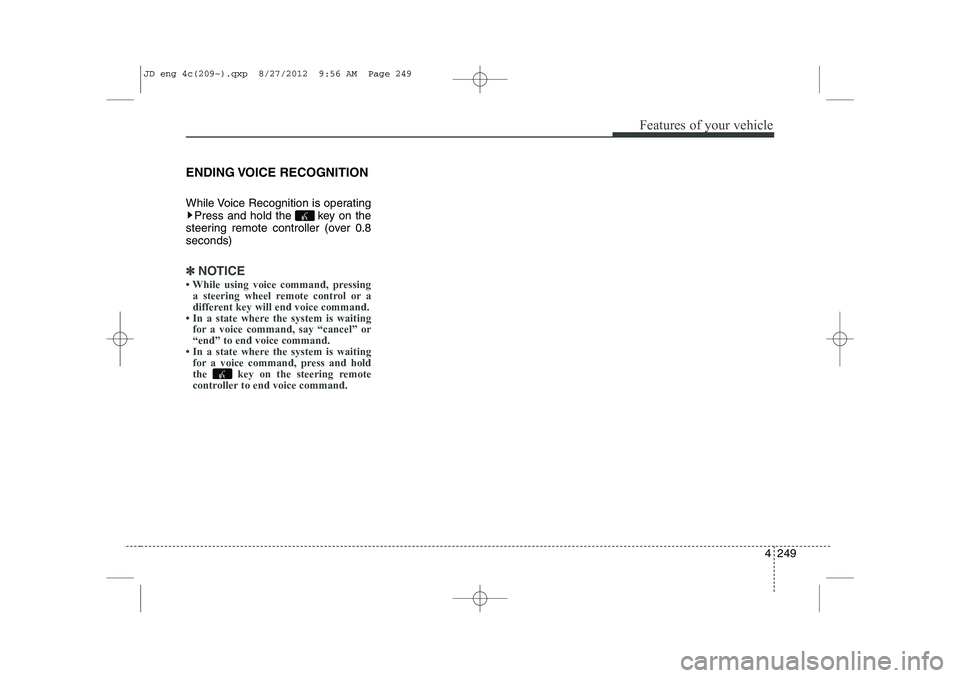 KIA CEED 2013  Owners Manual 4 249
Features of your vehicle
ENDING VOICE  RECOGNITION 
While Voice Recognition is operatingPress and hold the  key on the
steering remote controller (over 0.8 seconds)
✽✽ NOTICE 
