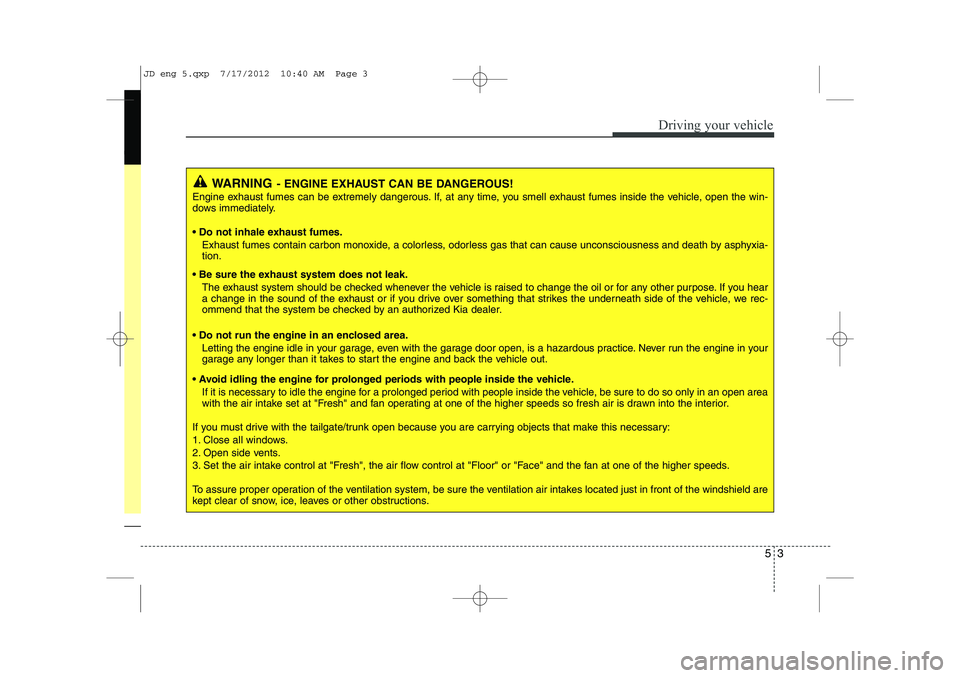 KIA CEED 2013  Owners Manual 53
Driving your vehicle
WARNING- ENGINE EXHAUST CAN BE DANGEROUS!
Engine exhaust fumes can be extremely dangerous. If, at any time, you smell exhaust fumes inside the vehicle, open the win- 
dows imme