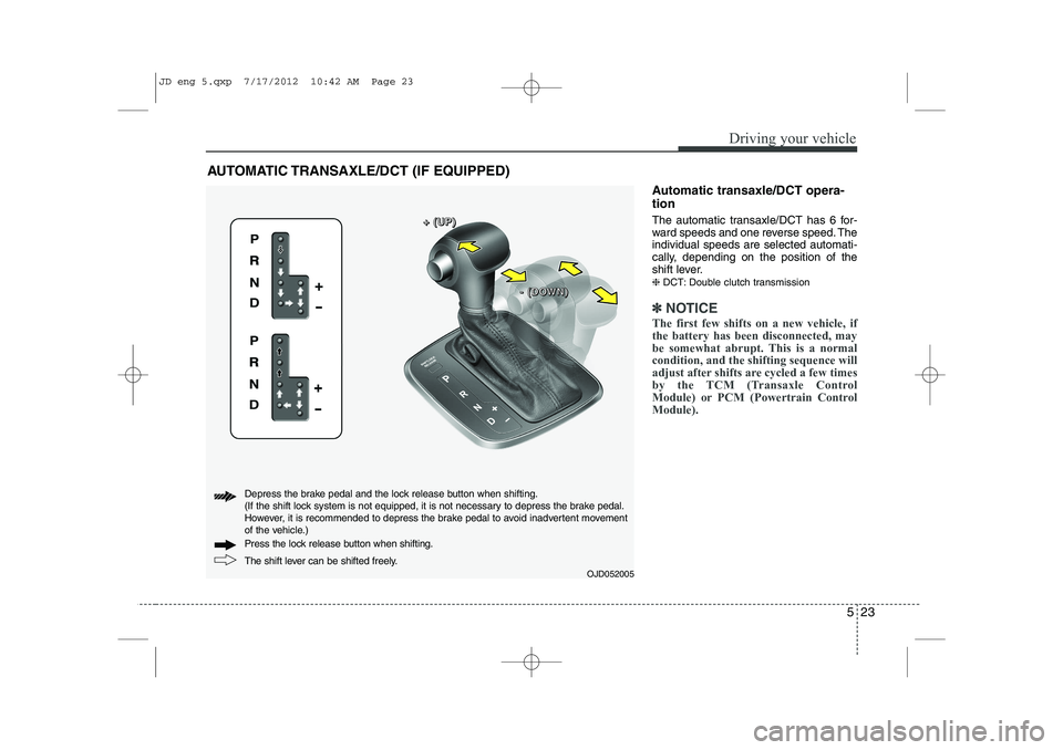 KIA CEED 2013 Owners Manual 523
Driving your vehicle
Automatic transaxle/DCT opera- tion
The automatic transaxle/DCT has 6 for-
ward speeds and one reverse speed. Theindividual speeds are selected automati-
cally, depending on KIA CEED 2013 Owners Manual 523
Driving your vehicle
Automatic transaxle/DCT opera- tion
The automatic transaxle/DCT has 6 for-
ward speeds and one reverse speed. Theindividual speeds are selected automati-
cally, depending on