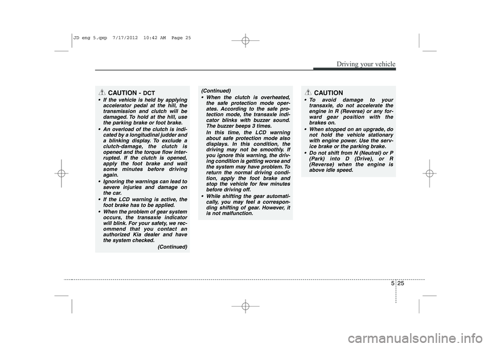 KIA CEED 2013 Owners Manual 525
Driving your vehicle
CAUTION
To avoid damage to yourtransaxle, do not accelerate the
engine in R (Reverse) or any for- ward gear position with thebrakes on.
When stopped on an upgrade, do not KIA CEED 2013 Owners Manual 525
Driving your vehicle
CAUTION
To avoid damage to yourtransaxle, do not accelerate the
engine in R (Reverse) or any for- ward gear position with thebrakes on.
When stopped on an upgrade, do not