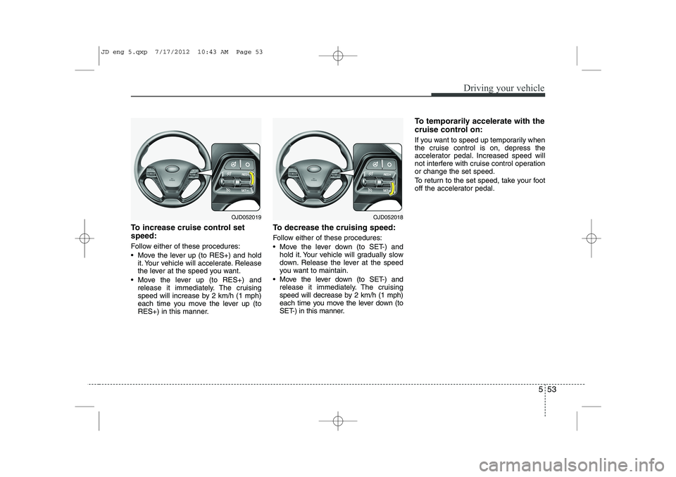 KIA CEED 2013 Owners Manual 553
Driving your vehicle
To increase cruise control set speed:
Follow either of these procedures:
Move the lever up (to RES+) and holdit. Your vehicle will accelerate. Release
the lever at the sp KIA CEED 2013 Owners Manual 553
Driving your vehicle
To increase cruise control set speed:
Follow either of these procedures:
Move the lever up (to RES+) and holdit. Your vehicle will accelerate. Release
the lever at the sp