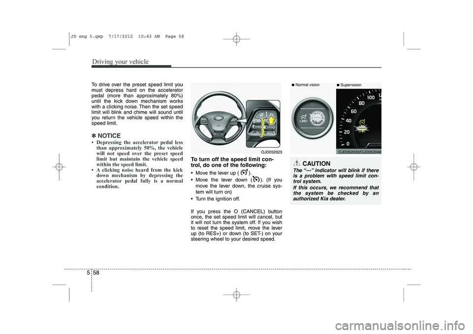 KIA CEED 2013 Owners Manual Driving your vehicle
58
5
To drive over the preset speed limit you
must depress hard on the accelerator
pedal (more than approximately 80%)
until the kick down mechanism works
with a clicking noise. KIA CEED 2013 Owners Manual Driving your vehicle
58
5
To drive over the preset speed limit you
must depress hard on the accelerator
pedal (more than approximately 80%)
until the kick down mechanism works
with a clicking noise.