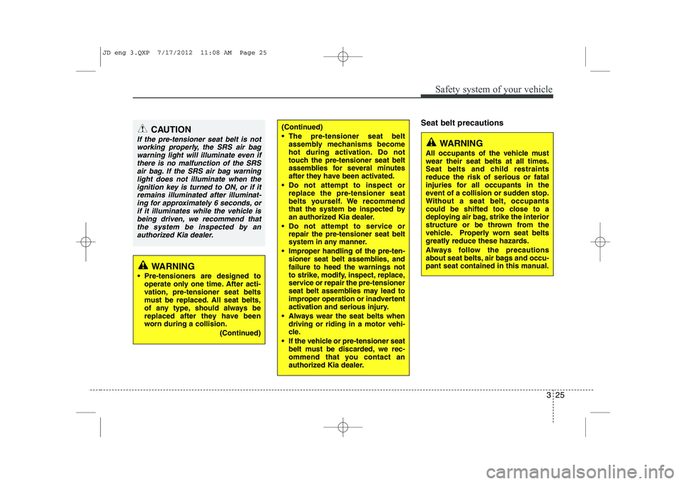 KIA CEED 2013  Owners Manual 325
Safety system of your vehicle
Seat belt precautionsCAUTION
If the pre-tensioner seat belt is notworking properly, the SRS air bag
warning light will illuminate even ifthere is no malfunction of th